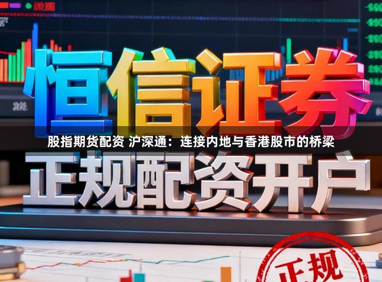 股指期货配资 沪深通：连接内地与香港股市的桥梁