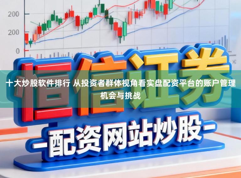 十大炒股软件排行 从投资者群体视角看实盘配资平台的账户管理机会与挑战