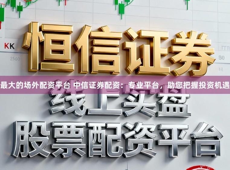 最大的场外配资平台 中信证券配资：专业平台，助您把握投资机遇