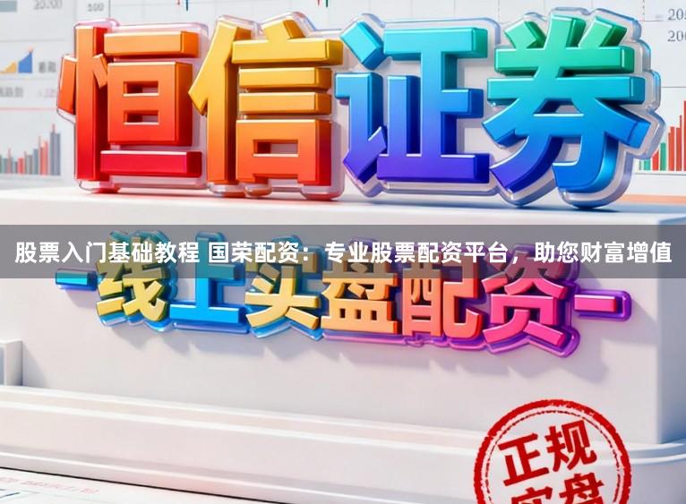 股票入门基础教程 国荣配资：专业股票配资平台，助您财富增值