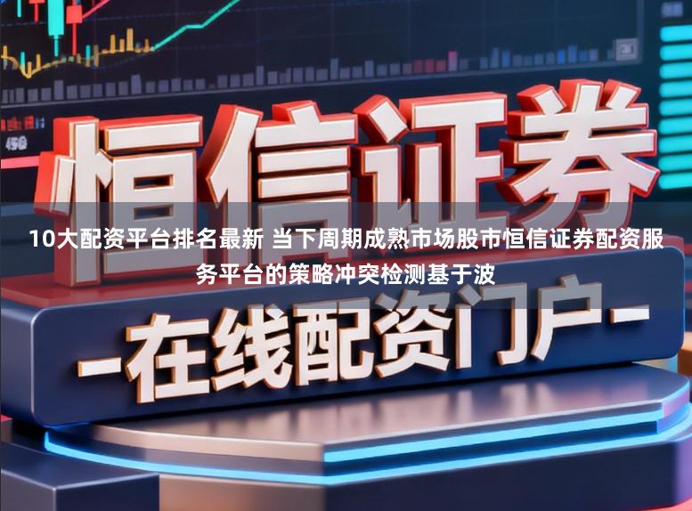 10大配资平台排名最新 当下周期成熟市场股市恒信证券配资服务平台的策略冲突检测基于波