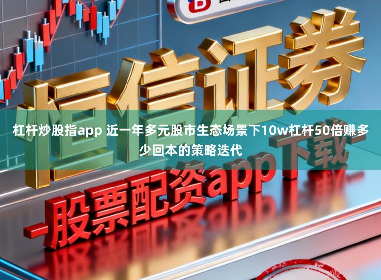 杠杆炒股指app 近一年多元股市生态场景下10w杠杆50倍赚多少回本的策略迭代