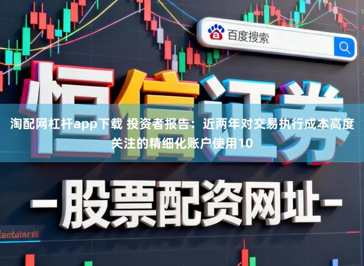 淘配网杠杆app下载 投资者报告：近两年对交易执行成本高度关注的精细化账户使用10