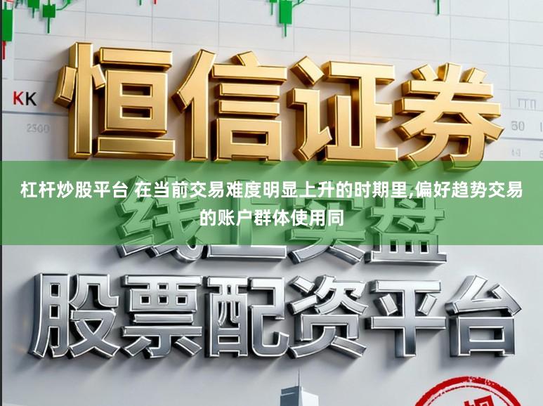 杠杆炒股平台 在当前交易难度明显上升的时期里,偏好趋势交易的账户群体使用同