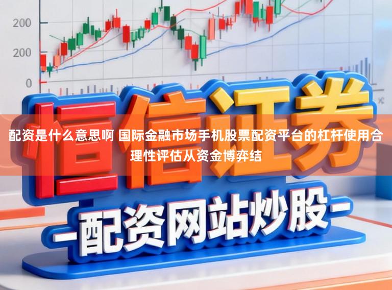 配资是什么意思啊 国际金融市场手机股票配资平台的杠杆使用合理性评估从资金博弈结