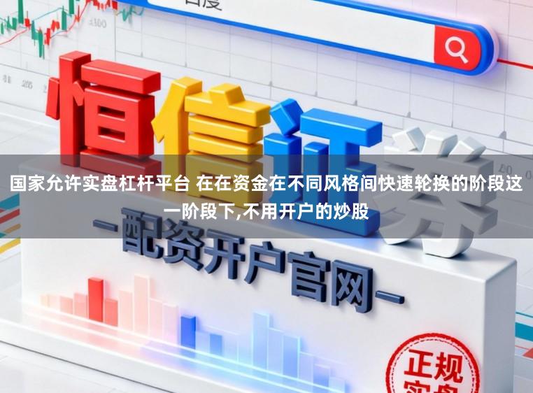 国家允许实盘杠杆平台 在在资金在不同风格间快速轮换的阶段这一阶段下，不用开户的炒股