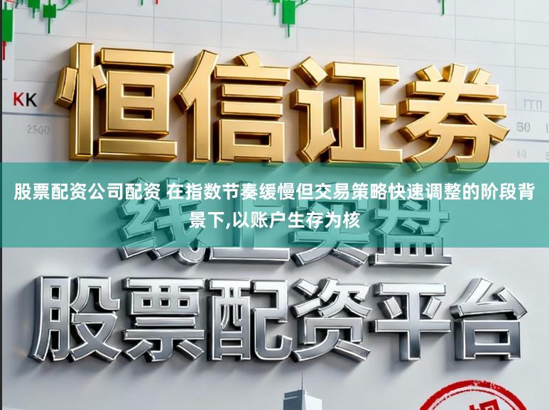 股票配资公司配资 在指数节奏缓慢但交易策略快速调整的阶段背景下,以账户生存为核