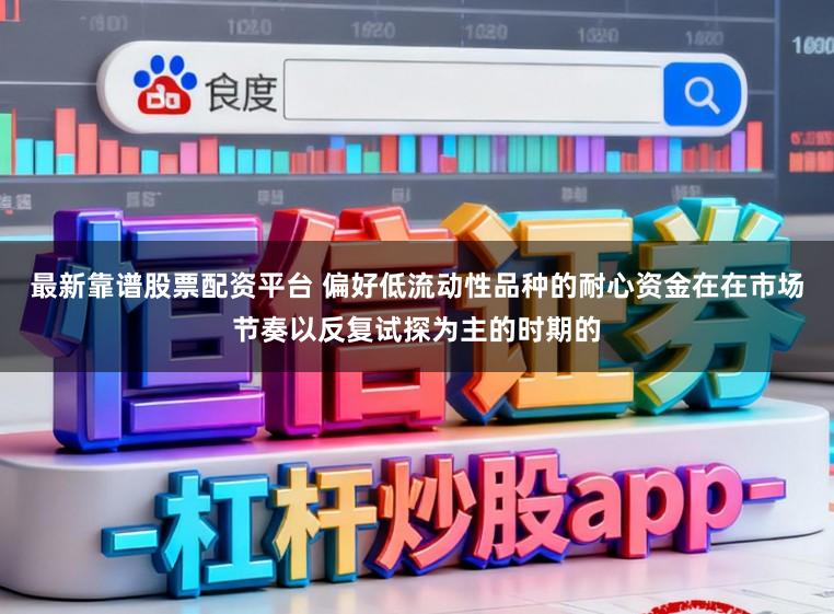 最新靠谱股票配资平台 偏好低流动性品种的耐心资金在在市场节奏以反复试探为主的时期的