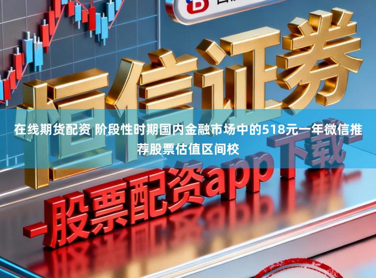 在线期货配资 阶段性时期国内金融市场中的518元一年微信推荐股票估值区间校