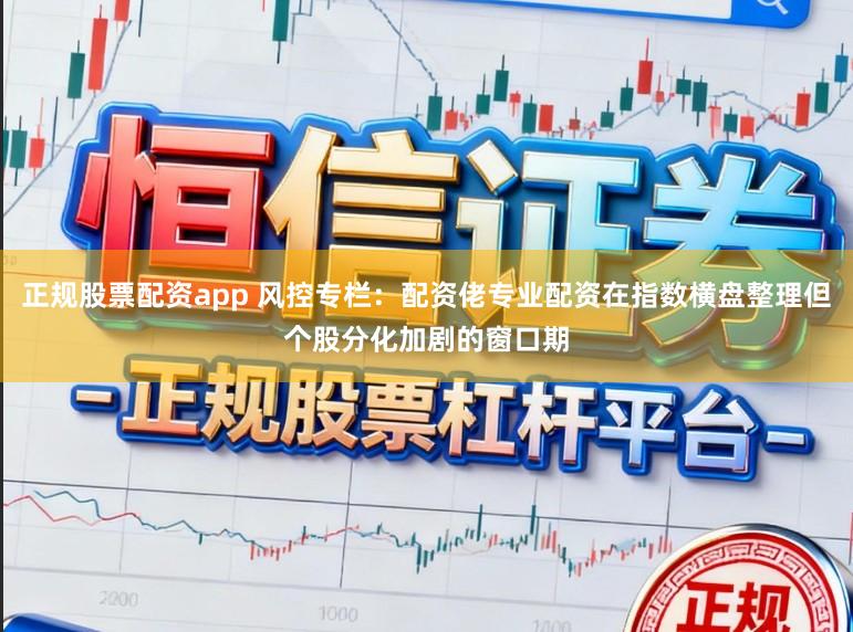 正规股票配资app 风控专栏：配资佬专业配资在指数横盘整理但个股分化加剧的窗口期