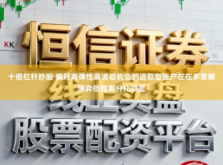 十倍杠杆炒股 偏好高弹性高波动机会的进取型账户在在多策略博弈但胜率分化明显