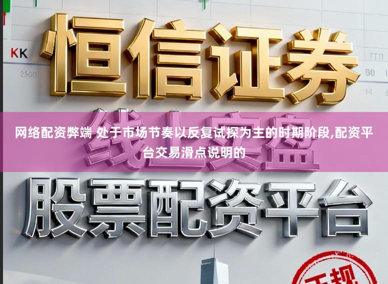 网络配资弊端 处于市场节奏以反复试探为主的时期阶段，配资平台交易滑点说明的
