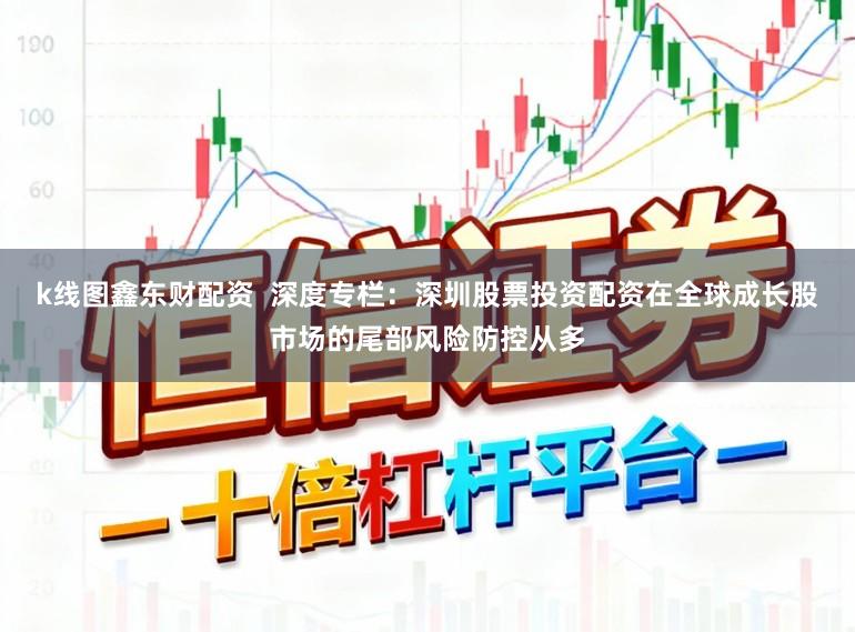 k线图鑫东财配资  深度专栏：深圳股票投资配资在全球成长股市场的尾部风险防控从多