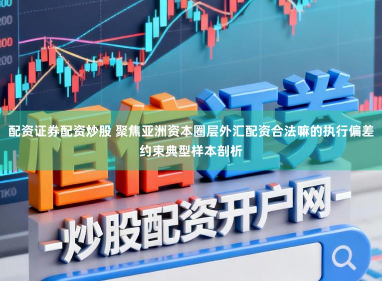 配资证券配资炒股 聚焦亚洲资本圈层外汇配资合法嘛的执行偏差约束典型样本剖析