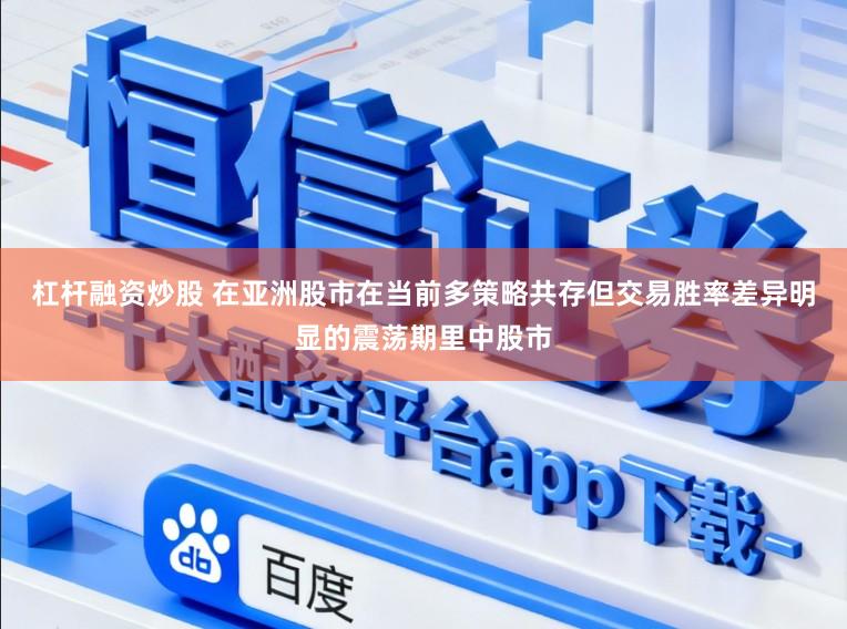 杠杆融资炒股 在亚洲股市在当前多策略共存但交易胜率差异明显的震荡期里中股市