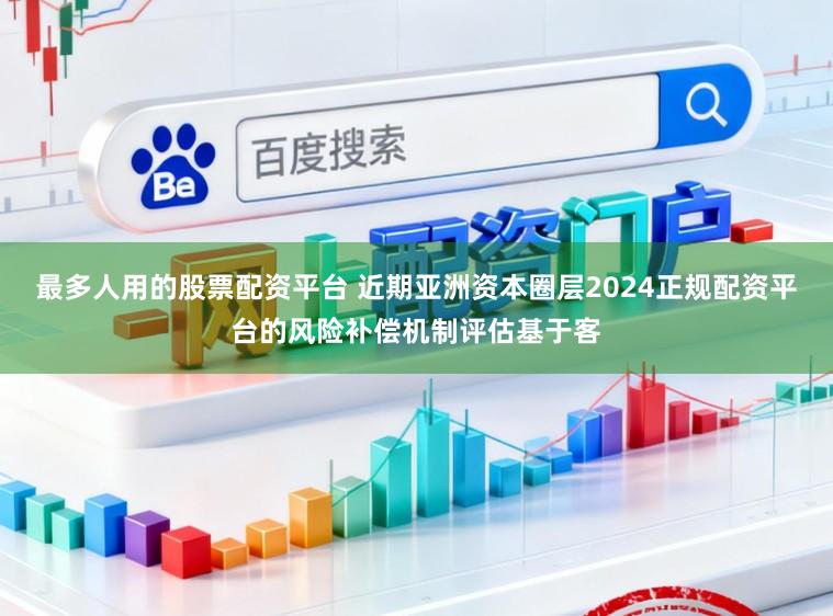 最多人用的股票配资平台 近期亚洲资本圈层2024正规配资平台的风险补偿机制评估基于客