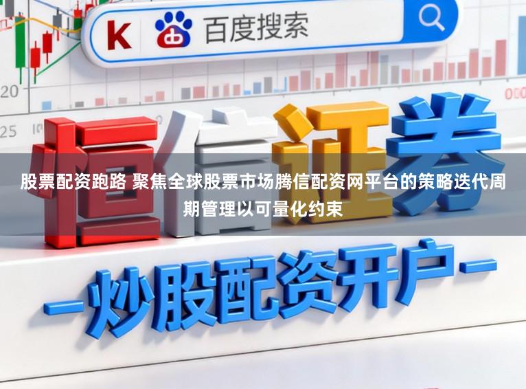 股票配资跑路 聚焦全球股票市场腾信配资网平台的策略迭代周期管理以可量化约束