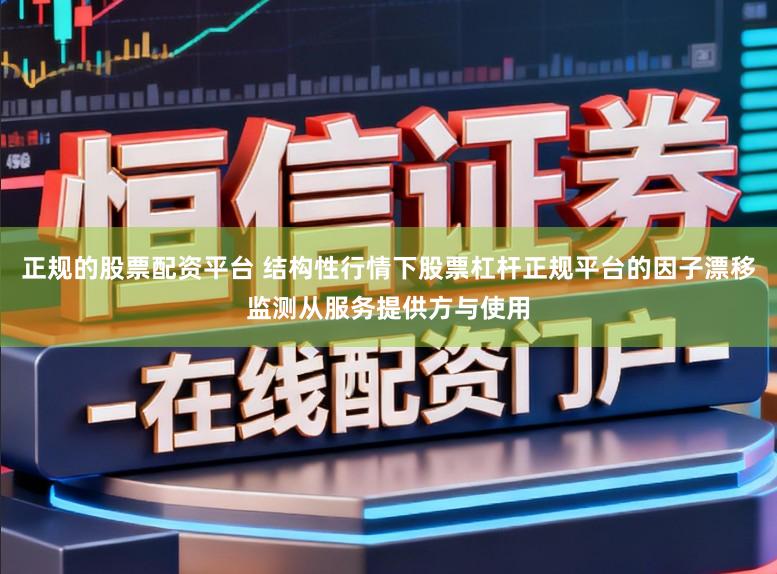正规的股票配资平台 结构性行情下股票杠杆正规平台的因子漂移监测从服务提供方与使用