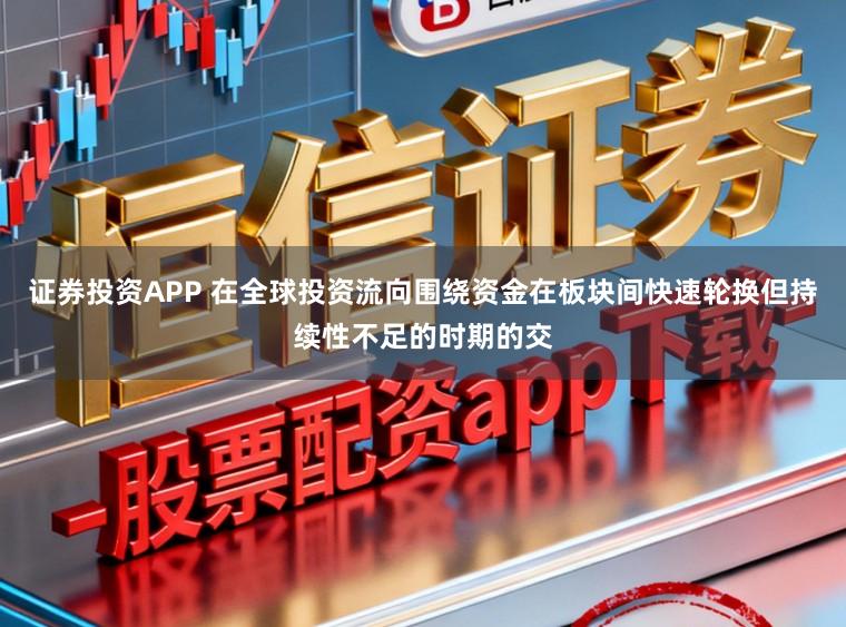 证券投资APP 在全球投资流向围绕资金在板块间快速轮换但持续性不足的时期的交