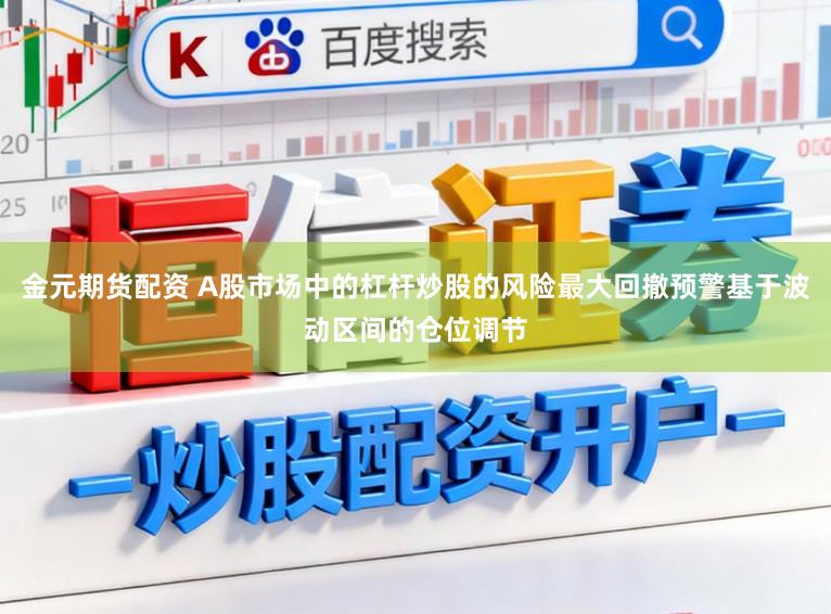 金元期货配资 A股市场中的杠杆炒股的风险最大回撤预警基于波动区间的仓位调节