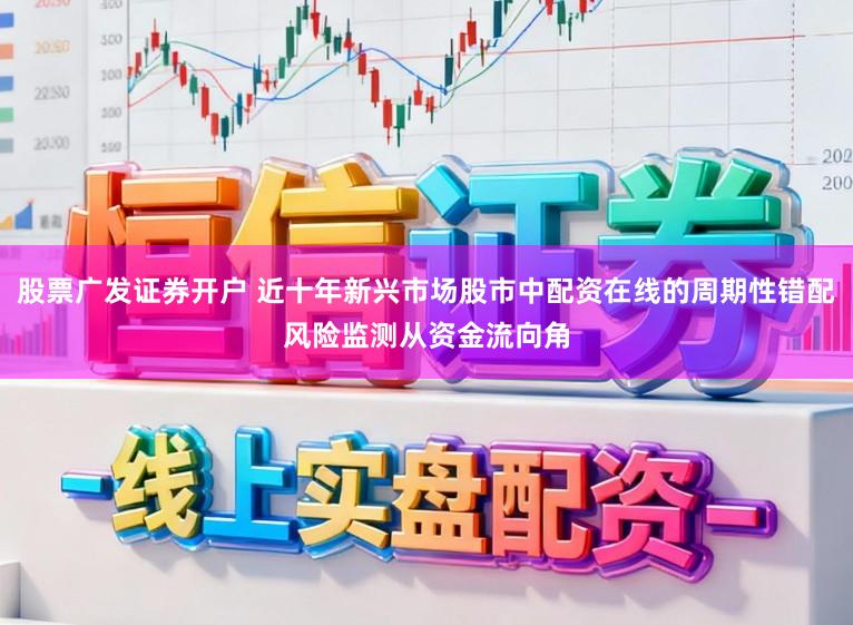 股票广发证券开户 近十年新兴市场股市中配资在线的周期性错配风险监测从资金流向角