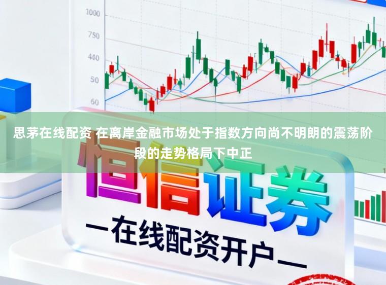 思茅在线配资 在离岸金融市场处于指数方向尚不明朗的震荡阶段的走势格局下中正