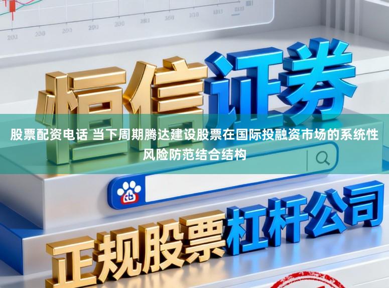 股票配资电话 当下周期腾达建设股票在国际投融资市场的系统性风险防范结合结构