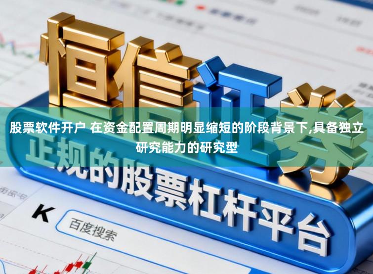 股票软件开户 在资金配置周期明显缩短的阶段背景下，具备独立研究能力的研究型