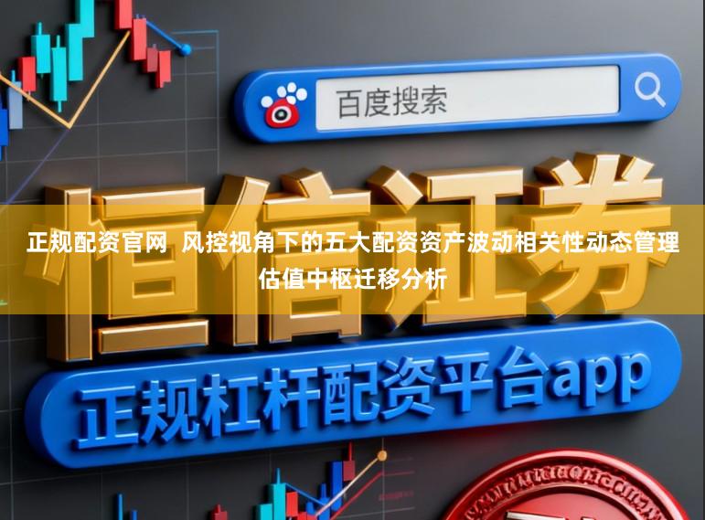 正规配资官网 风控视角下的五大配资资产波动相关性动态管理估值中枢迁移分析