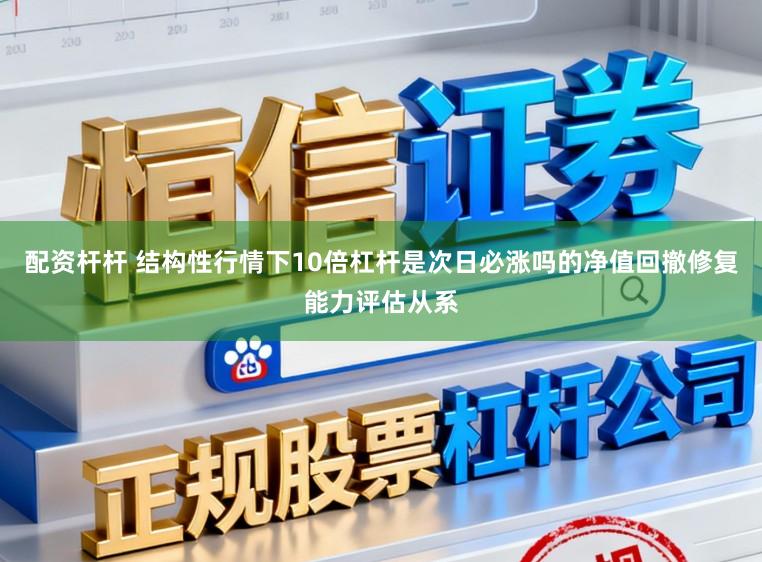配资杆杆 结构性行情下10倍杠杆是次日必涨吗的净值回撤修复能力评估从系