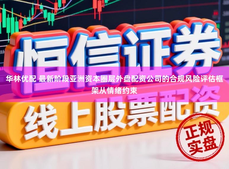 华林优配 最新阶段亚洲资本圈层外盘配资公司的合规风险评估框架从情绪约束