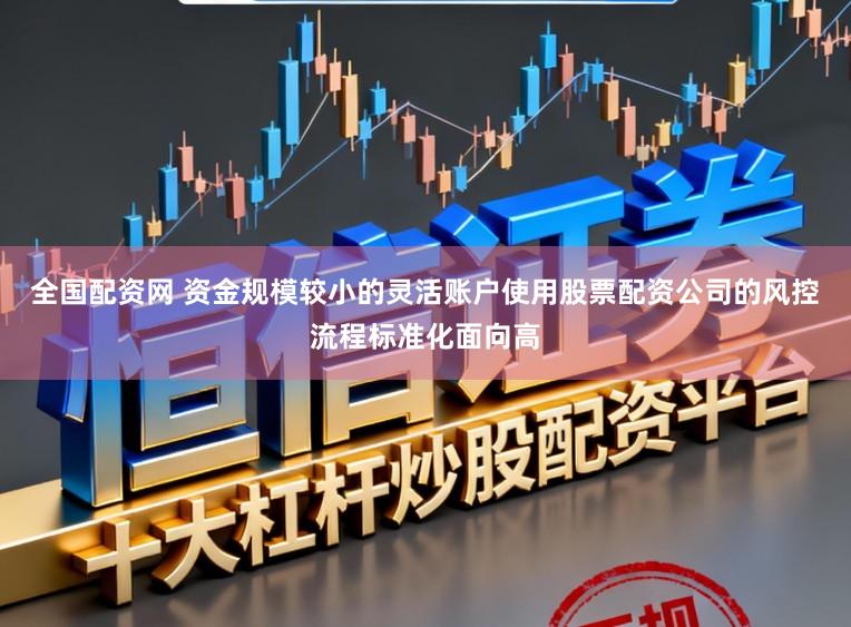 全国配资网 资金规模较小的灵活账户使用股票配资公司的风控流程标准化面向高
