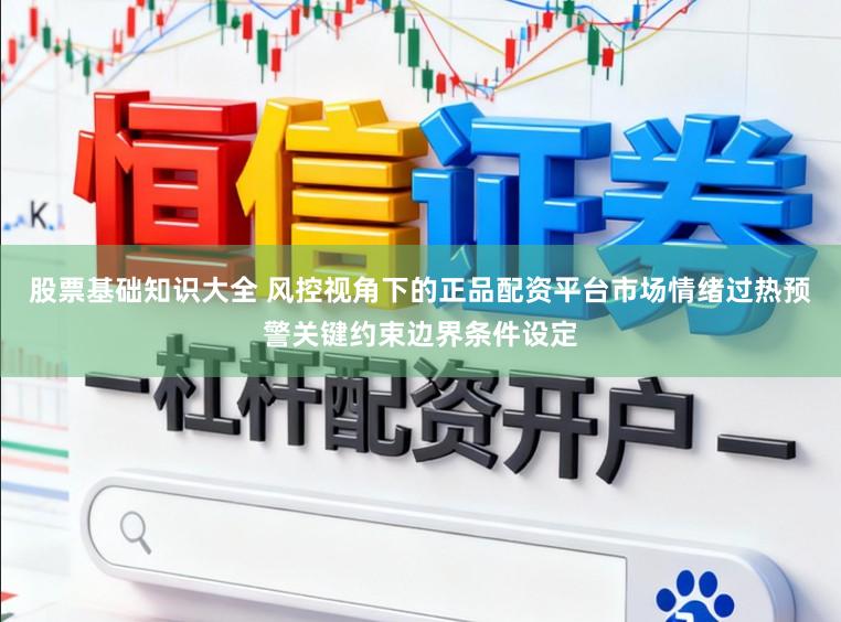 股票基础知识大全 风控视角下的正品配资平台市场情绪过热预警关键约束边界条件设定