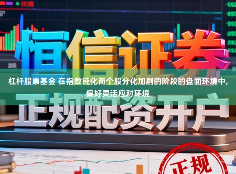 杠杆股票基金 在指数钝化而个股分化加剧的阶段的盘面环境中，偏好灵活应对环境
