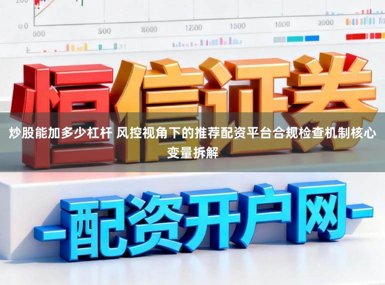 炒股能加多少杠杆 风控视角下的推荐配资平台合规检查机制核心变量拆解