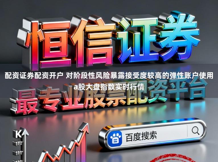 配资证券配资开户 对阶段性风险暴露接受度较高的弹性账户使用a股大盘指数实时行情