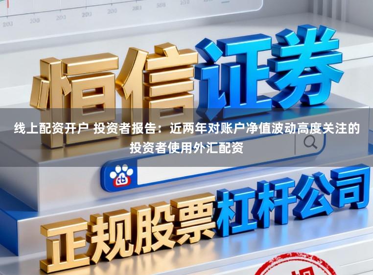 线上配资开户 投资者报告：近两年对账户净值波动高度关注的投资者使用外汇配资