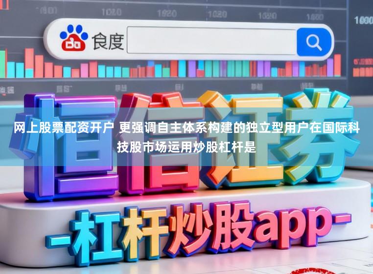 网上股票配资开户 更强调自主体系构建的独立型用户在国际科技股市场运用炒股杠杆是
