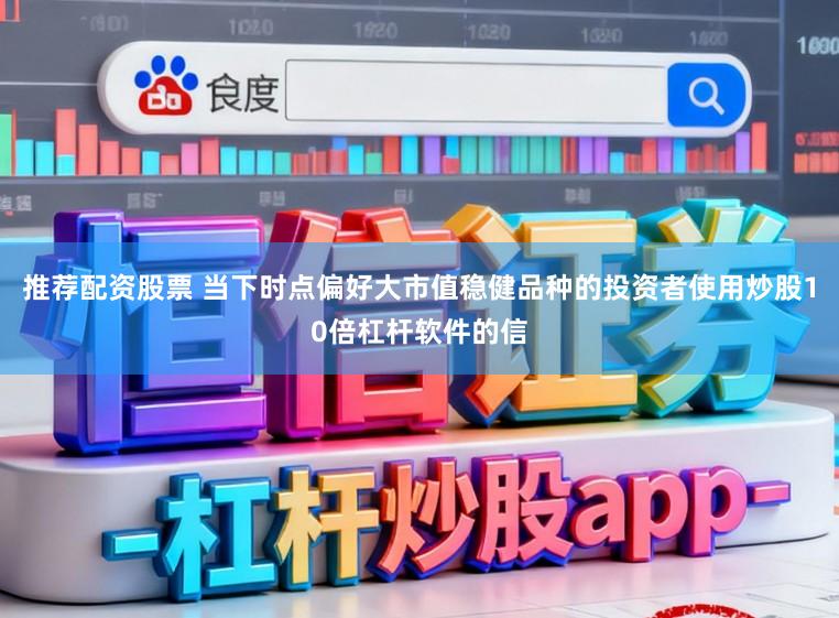 推荐配资股票 当下时点偏好大市值稳健品种的投资者使用炒股10倍杠杆软件的信