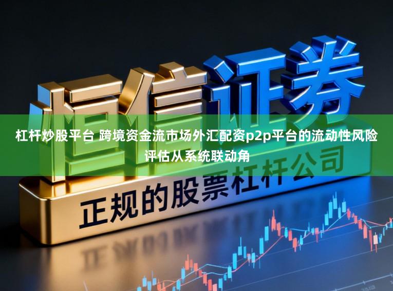 杠杆炒股平台 跨境资金流市场外汇配资p2p平台的流动性风险评估从系统联动角