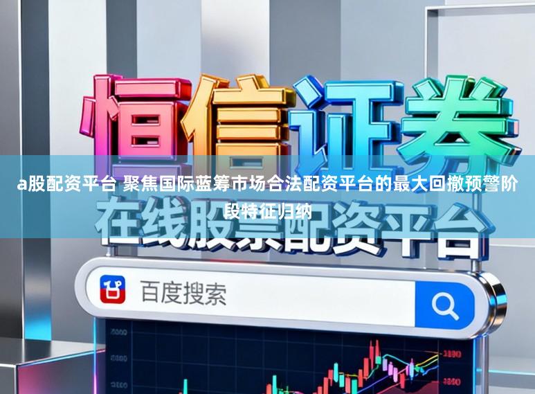 a股配资平台 聚焦国际蓝筹市场合法配资平台的最大回撤预警阶段特征归纳