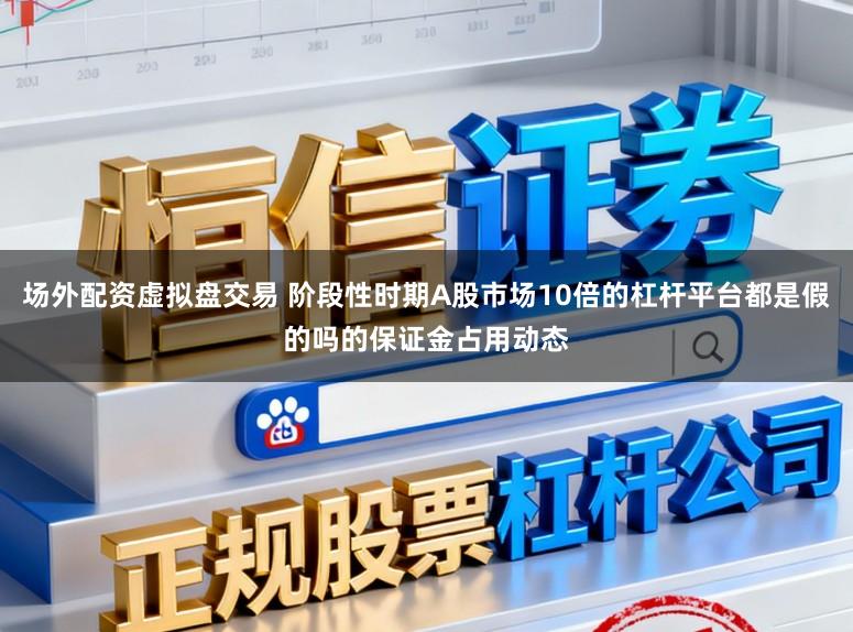 场外配资虚拟盘交易 阶段性时期A股市场10倍的杠杆平台都是假的吗的保证金占用动态