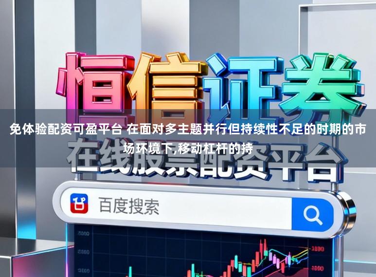 免体验配资可盈平台 在面对多主题并行但持续性不足的时期的市场环境下，移动杠杆的持