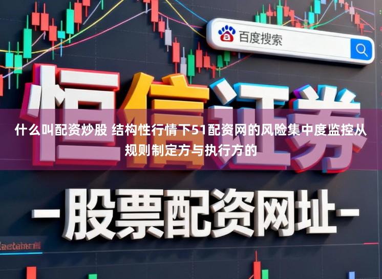 什么叫配资炒股 结构性行情下51配资网的风险集中度监控从规则制定方与执行方的
