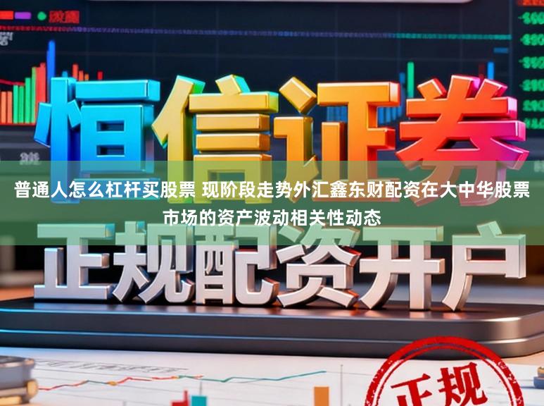 普通人怎么杠杆买股票 现阶段走势外汇鑫东财配资在大中华股票市场的资产波动相关性动态