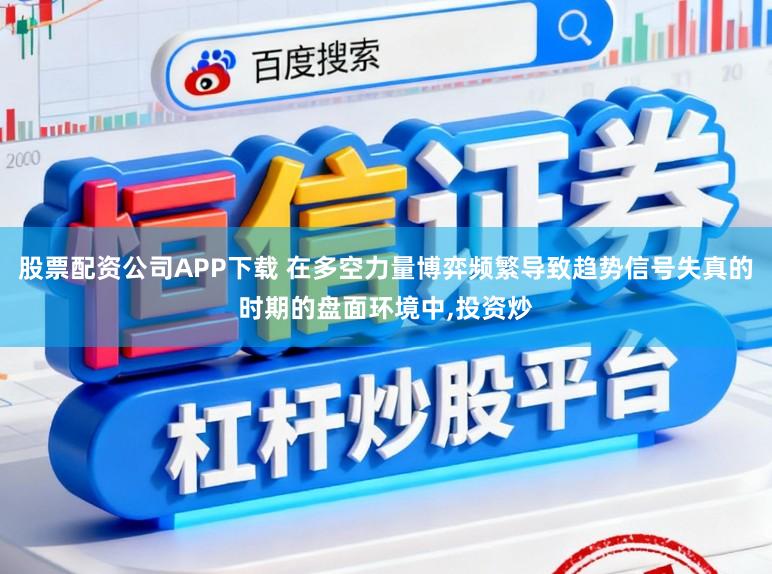 股票配资公司APP下载 在多空力量博弈频繁导致趋势信号失真的时期的盘面环境中，投资炒