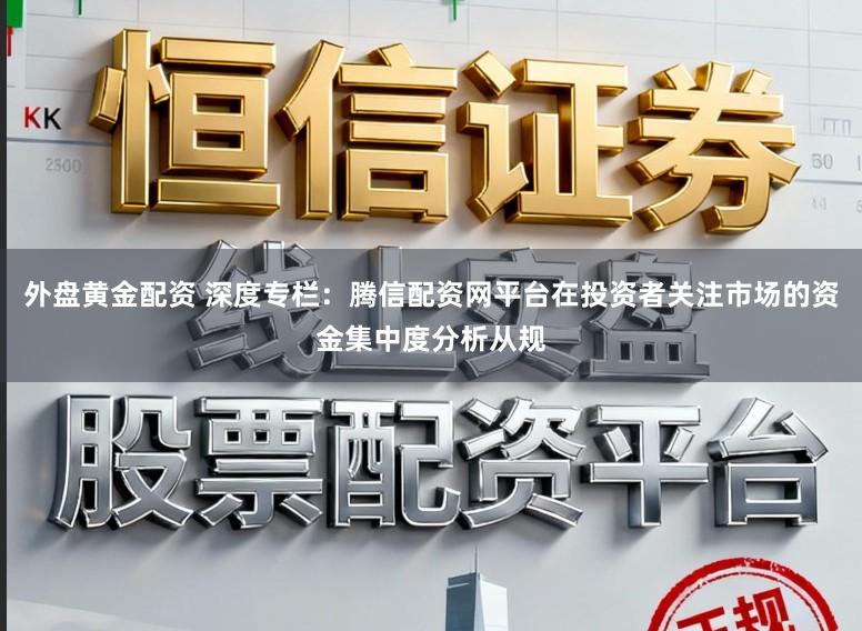 外盘黄金配资 深度专栏：腾信配资网平台在投资者关注市场的资金集中度分析从规