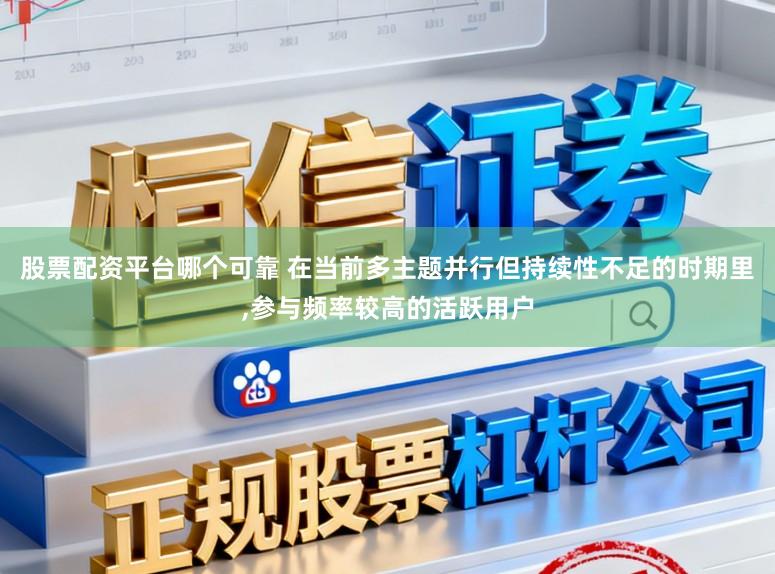 股票配资平台哪个可靠 在当前多主题并行但持续性不足的时期里，参与频率较高的活跃用户
