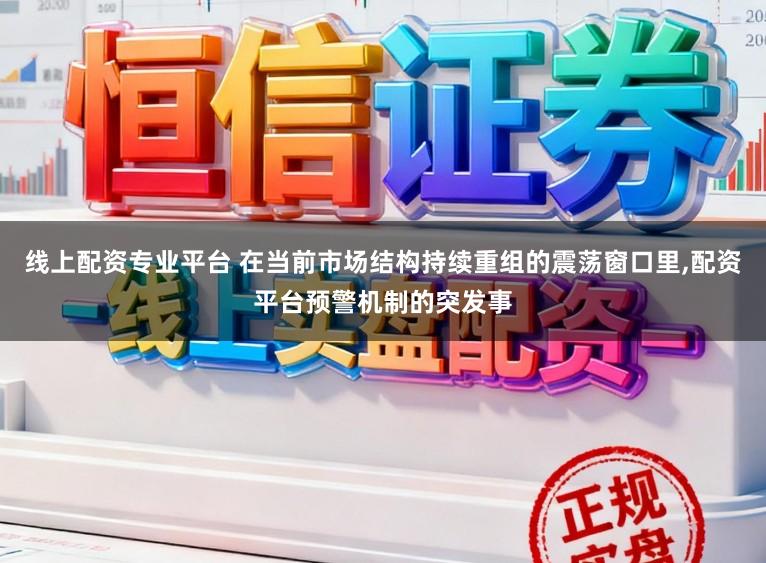 线上配资专业平台 在当前市场结构持续重组的震荡窗口里，配资平台预警机制的突发事