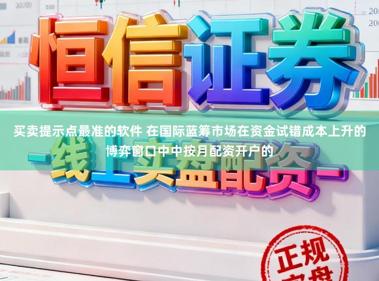 买卖提示点最准的软件 在国际蓝筹市场在资金试错成本上升的博弈窗口中中按月配资开户的